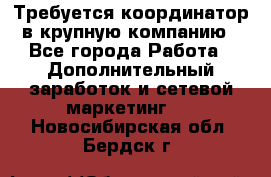 Требуется координатор в крупную компанию - Все города Работа » Дополнительный заработок и сетевой маркетинг   . Новосибирская обл.,Бердск г.